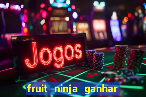 fruit ninja ganhar dinheiro sem depositar